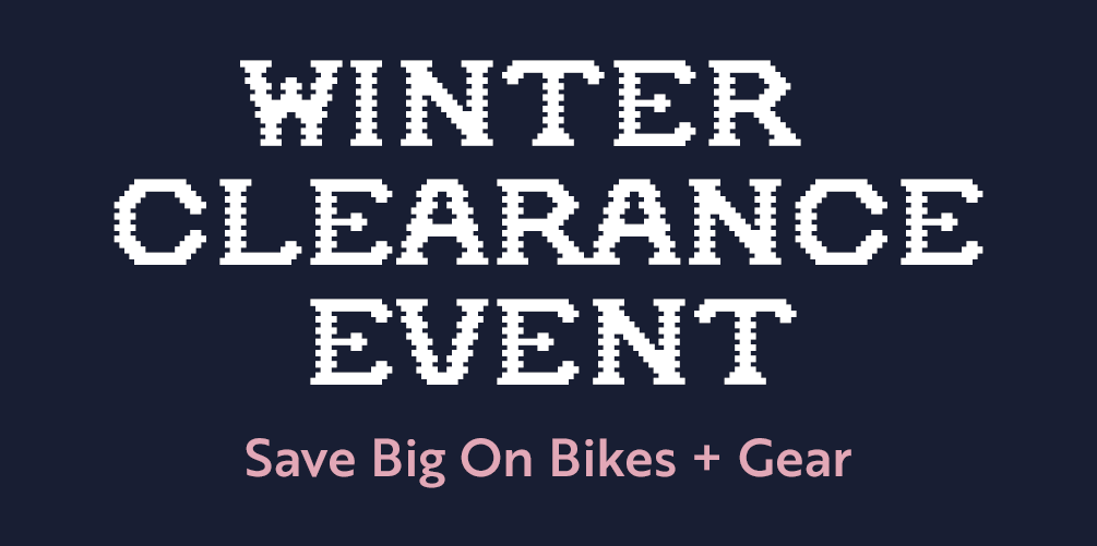 Winter Clearance Event | Save Big on Bikes + Gear