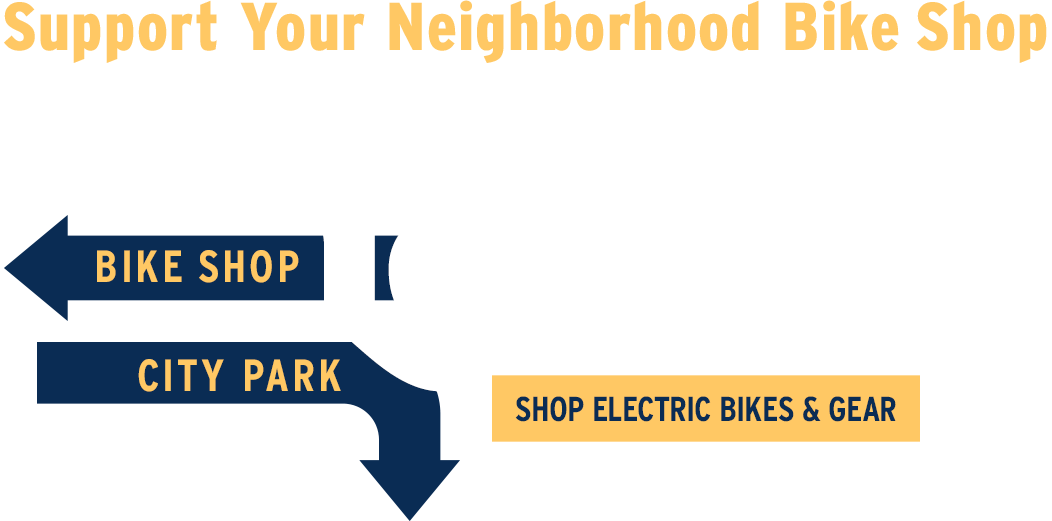 Support Your Neighborhood Bike Shop | GET YOUR E-BIKE LOCALLY