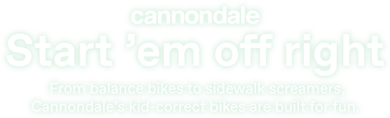Start’ em off right | From balance bikes to sidewalk screamers, Cannondale’s kid-correct bikes are built for fun.