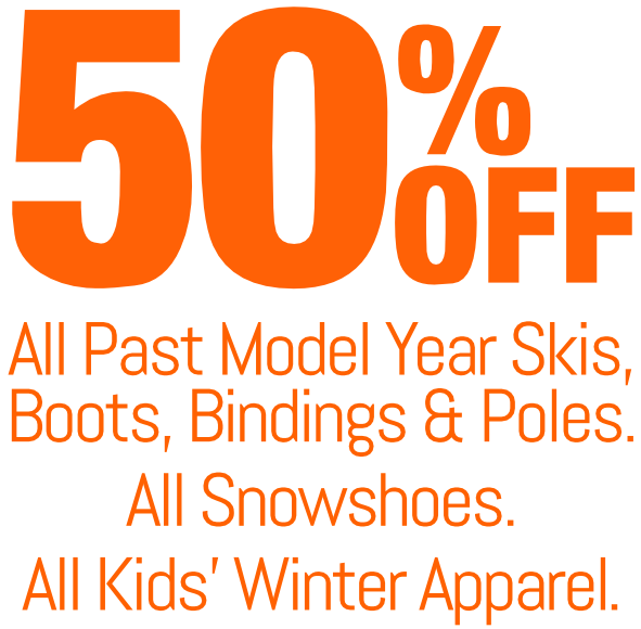 50% off all past model year skis, boots, bindings and poles; All Snowshoes; All kids' winter apparel.