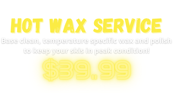 HOT WAX SERVICE Base prep and clean, temperature specific wax and polish to keep your skis in peak condition! $39.99 