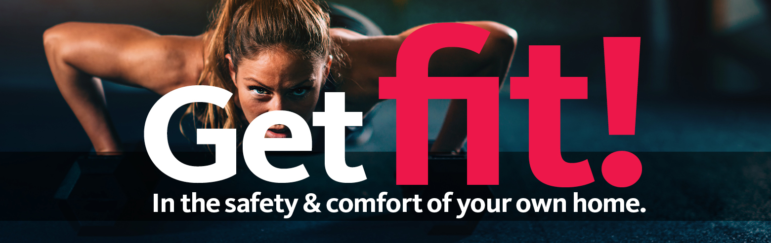 Get Fit! In the safety and comfort of your own home. 
