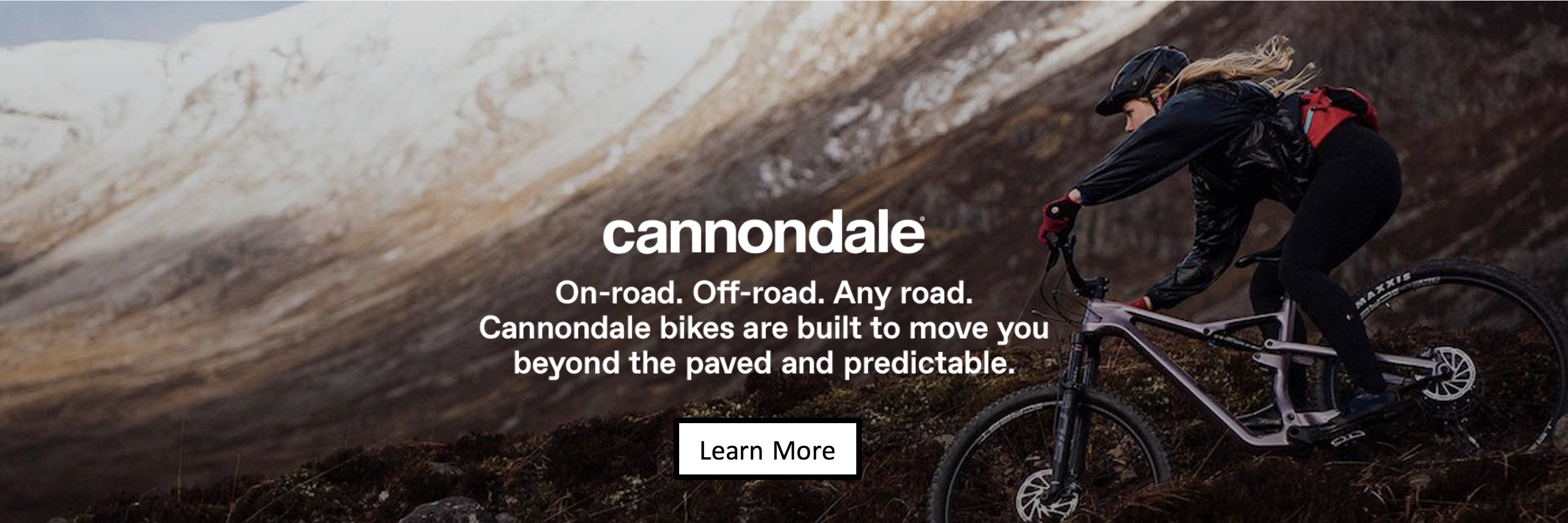 Cannondale. On-road. Off-road. Any road. Cannondale bikes are built to move you beyond the paved and predictable.