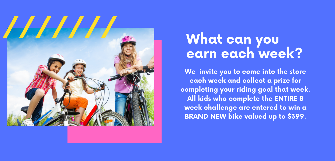 What can you earn each week? We invite you to come into the store each week and collect a prize for compleating your riding goal that week. During covid-19 we are limiting contact and are happy to bring your prize out for curbside pick up if you prefer! All kids who complete the 6 week challange are entered to win a brand new bike valued up to 399